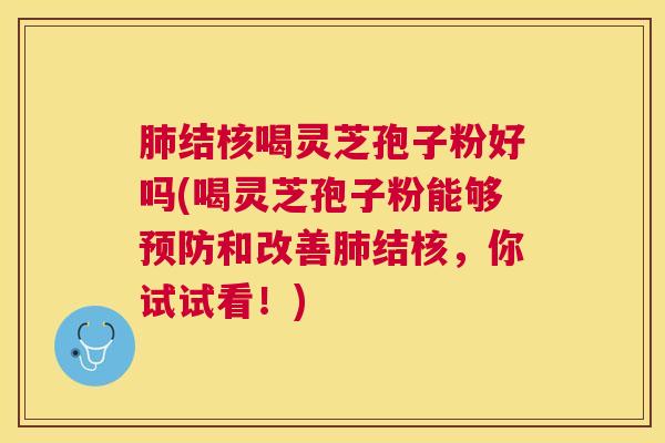 结核喝灵芝孢子粉好吗(喝灵芝孢子粉能够和改善结核，你试试看！)