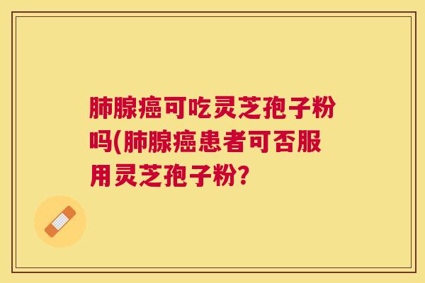 腺可吃灵芝孢子粉吗(腺患者可否服用灵芝孢子粉？