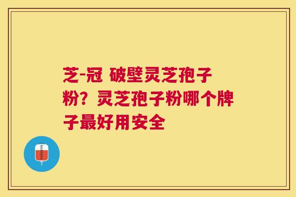 芝-冠 破壁灵芝孢子粉?灵芝孢子粉哪个牌子好用安全 芝-冠 破壁灵芝孢子粉?灵芝孢子粉哪个牌子好用安全
