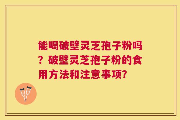 能喝破壁灵芝孢子粉吗?破壁灵芝孢子粉的食用方法和注意事项? 能喝破壁灵芝孢子粉吗?破壁灵芝孢子粉的食用方法和注意事项?