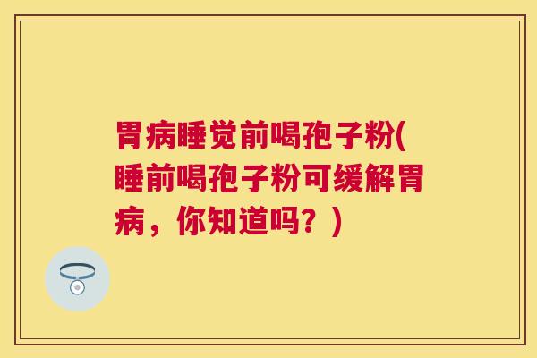 胃睡觉前喝孢子粉(睡前喝孢子粉可缓解胃,你知道吗?) 胃睡觉前喝孢子粉(睡前喝孢子粉可缓解胃,你知道吗?)