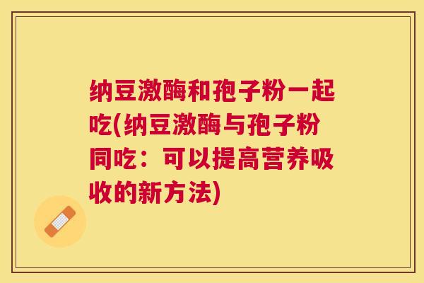 纳豆激酶和孢子粉一起吃(纳豆激酶与孢子粉同吃:可以提高营养吸收的新方法) 纳豆激酶和孢子粉一起吃(纳豆激酶与孢子粉同吃:可以提高营养吸收的新方法)