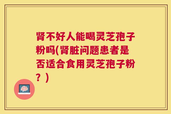 不好人能喝灵芝孢子粉吗(脏问题患者是否适合食用灵芝孢子粉？)