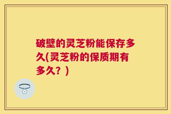 破壁的灵芝粉能保存多久(灵芝粉的保质期有多久?) 破壁的灵芝粉能保存多久(灵芝粉的保质期有多久?)