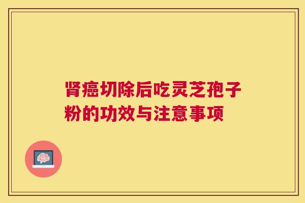 切除后吃灵芝孢子粉的功效与注意事项 切除后吃灵芝孢子粉的功效与注意事项