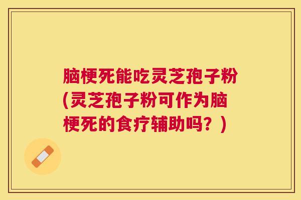 脑梗死能吃灵芝孢子粉(灵芝孢子粉可作为脑梗死的食疗辅助吗?) 脑梗死能吃灵芝孢子粉(灵芝孢子粉可作为脑梗死的食疗辅助吗?)
