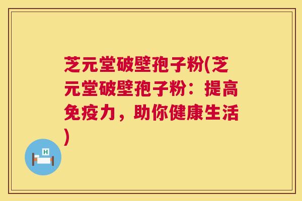 芝元堂破壁孢子粉(芝元堂破壁孢子粉：提高免疫力，助你健康生活)