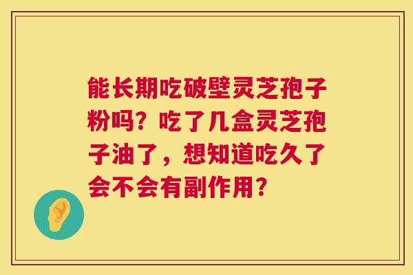 能长期吃破壁灵芝孢子粉吗？吃了几盒灵芝孢子油了，想知道吃久了会不会有副作用？