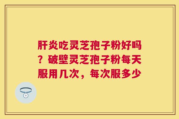 吃灵芝孢子粉好吗？破壁灵芝孢子粉每天服用几次，每次服多少