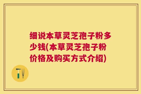 细说本草灵芝孢子粉多少钱(本草灵芝孢子粉价格及购买方式介绍) 细说本草灵芝孢子粉多少钱(本草灵芝孢子粉价格及购买方式介绍)