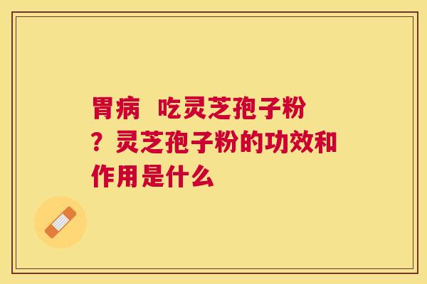 胃  吃灵芝孢子粉？灵芝孢子粉的功效和作用是什么