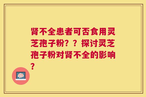 不全患者可否食用灵芝孢子粉？？探讨灵芝孢子粉对不全的影响？