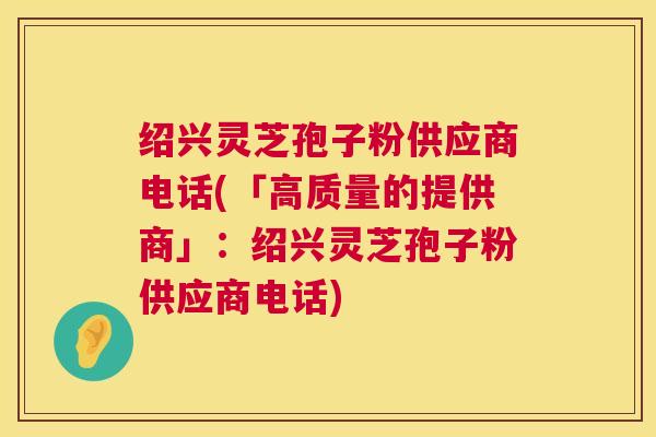 绍兴灵芝孢子粉供应商电话(「高质量的提供商」:绍兴灵芝孢子粉供应商电话) 绍兴灵芝孢子粉供应商电话(「高质量的提供商」:绍兴灵芝孢子粉供应商电话)