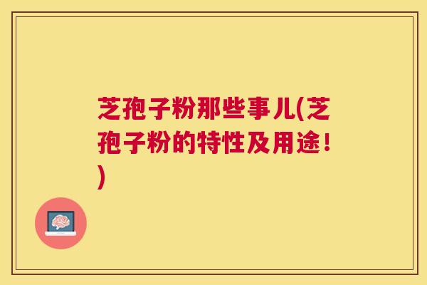 芝孢子粉那些事儿(芝孢子粉的特性及用途!) 芝孢子粉那些事儿(芝孢子粉的特性及用途!)