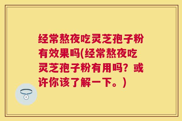 经常熬夜吃灵芝孢子粉有效果吗(经常熬夜吃灵芝孢子粉有用吗?或许你该了解一下。) 经常熬夜吃灵芝孢子粉有效果吗(经常熬夜吃灵芝孢子粉有用吗?或许你该了解一下。)