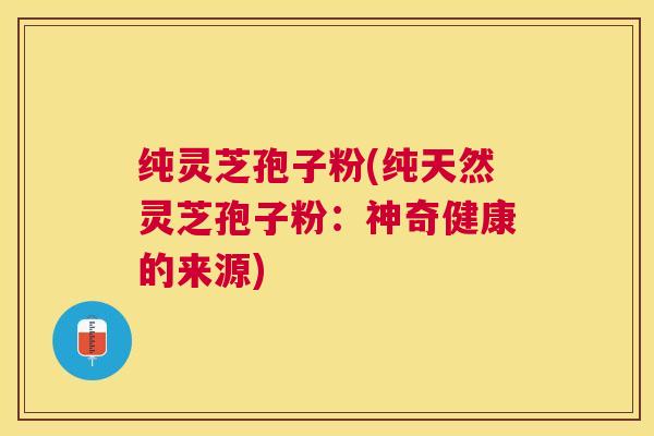 纯灵芝孢子粉(纯天然灵芝孢子粉：神奇健康的来源)