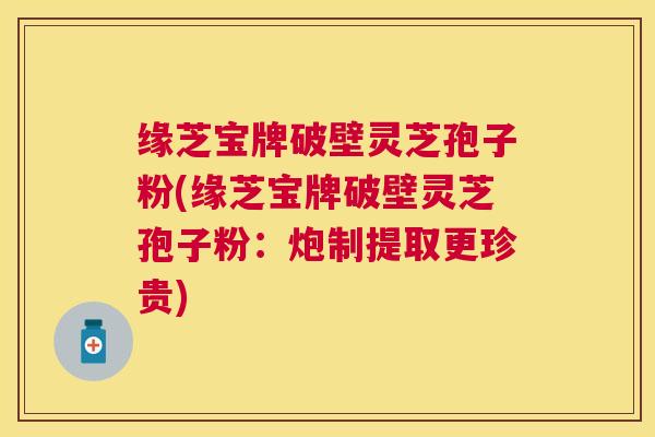 缘芝宝牌破壁灵芝孢子粉(缘芝宝牌破壁灵芝孢子粉:炮制提取更珍贵) 缘芝宝牌破壁灵芝孢子粉(缘芝宝牌破壁灵芝孢子粉:炮制提取更珍贵)