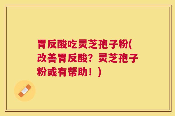 胃反酸吃灵芝孢子粉(改善胃反酸?灵芝孢子粉或有帮助!) 胃反酸吃灵芝孢子粉(改善胃反酸?灵芝孢子粉或有帮助!)