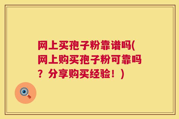 网上买孢子粉靠谱吗(网上购买孢子粉可靠吗?分享购买经验!) 网上买孢子粉靠谱吗(网上购买孢子粉可靠吗?分享购买经验!)