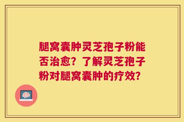 腿窝囊肿灵芝孢子粉能否愈?了解灵芝孢子粉对腿窝囊肿的疗效? 腿窝囊肿灵芝孢子粉能否愈?了解灵芝孢子粉对腿窝囊肿的疗效?