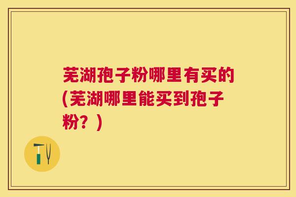 芜湖孢子粉哪里有买的(芜湖哪里能买到孢子粉?) 芜湖孢子粉哪里有买的(芜湖哪里能买到孢子粉?)
