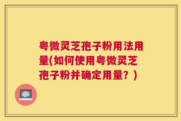 粤微灵芝孢子粉用法用量(如何使用粤微灵芝孢子粉并确定用量?) 粤微灵芝孢子粉用法用量(如何使用粤微灵芝孢子粉并确定用量?)