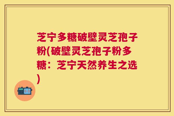 芝宁多糖破壁灵芝孢子粉(破壁灵芝孢子粉多糖：芝宁天然养生之选)