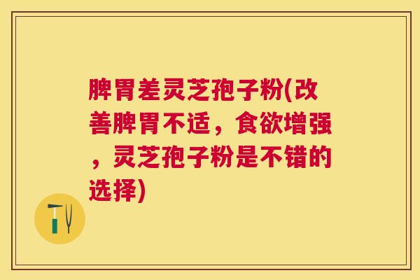 脾胃差灵芝孢子粉(改善脾胃不适,增强,灵芝孢子粉是不错的选择) 脾胃差灵芝孢子粉(改善脾胃不适,增强,灵芝孢子粉是不错的选择)