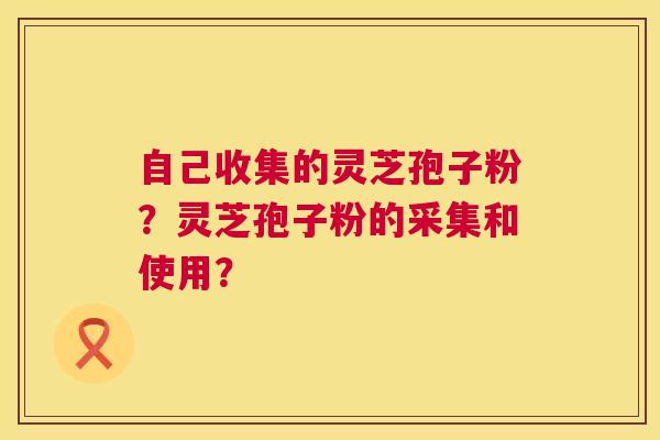 自己收集的灵芝孢子粉?灵芝孢子粉的采集和使用? 自己收集的灵芝孢子粉?灵芝孢子粉的采集和使用?