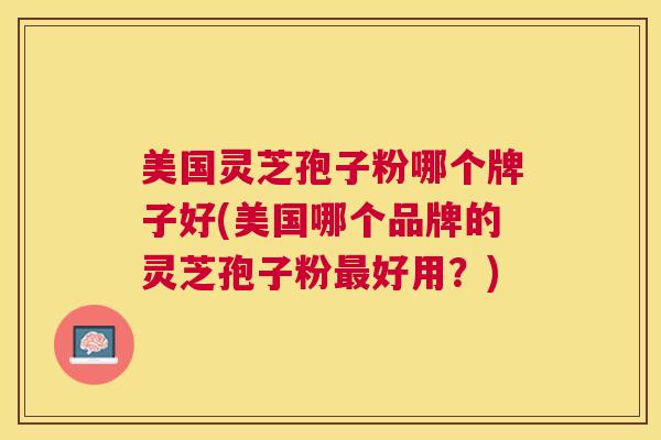 美国灵芝孢子粉哪个牌子好(美国哪个品牌的灵芝孢子粉好用?) 美国灵芝孢子粉哪个牌子好(美国哪个品牌的灵芝孢子粉好用?)