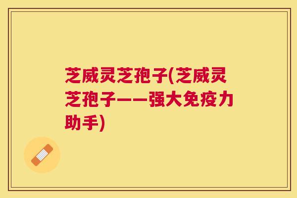 芝威灵芝孢子(芝威灵芝孢子——强大免疫力助手)