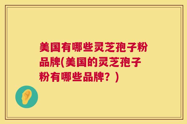 美国有哪些灵芝孢子粉品牌(美国的灵芝孢子粉有哪些品牌?) 美国有哪些灵芝孢子粉品牌(美国的灵芝孢子粉有哪些品牌?)