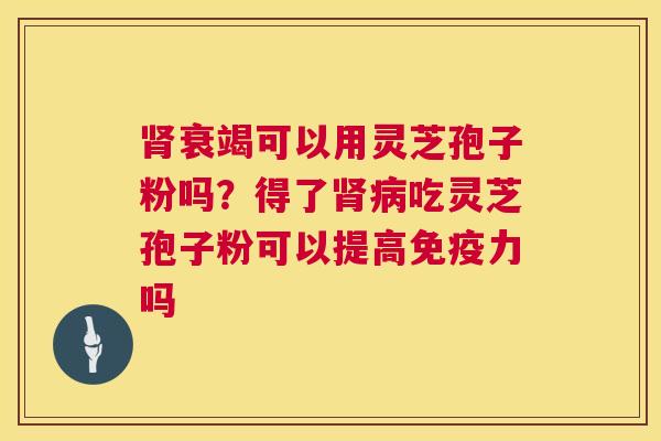 衰竭可以用灵芝孢子粉吗?得了吃灵芝孢子粉可以提高免疫力吗 衰竭可以用灵芝孢子粉吗?得了吃灵芝孢子粉可以提高免疫力吗