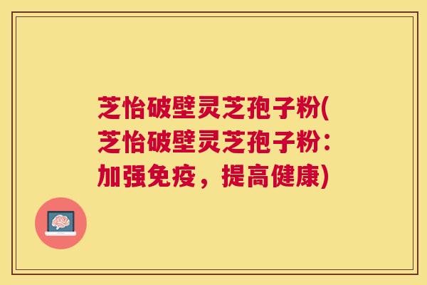 芝怡破壁灵芝孢子粉(芝怡破壁灵芝孢子粉:加强免疫,提高健康) 芝怡破壁灵芝孢子粉(芝怡破壁灵芝孢子粉:加强免疫,提高健康)