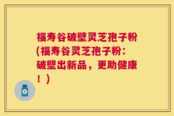 福寿谷破壁灵芝孢子粉(福寿谷灵芝孢子粉:破壁出新品,更助健康!) 福寿谷破壁灵芝孢子粉(福寿谷灵芝孢子粉:破壁出新品,更助健康!)