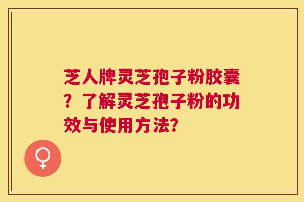 芝人牌灵芝孢子粉胶囊?了解灵芝孢子粉的功效与使用方法? 芝人牌灵芝孢子粉胶囊?了解灵芝孢子粉的功效与使用方法?