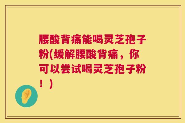 腰酸背痛能喝灵芝孢子粉(缓解腰酸背痛,你可以尝试喝灵芝孢子粉!) 腰酸背痛能喝灵芝孢子粉(缓解腰酸背痛,你可以尝试喝灵芝孢子粉!)