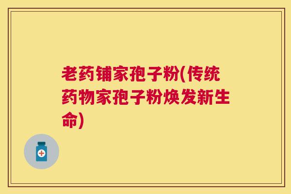 老药铺家孢子粉(传统家孢子粉焕发新生命)