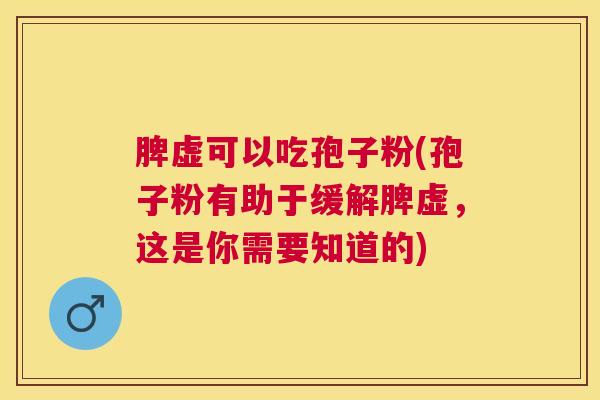 脾虚可以吃孢子粉(孢子粉有助于缓解脾虚，这是你需要知道的)