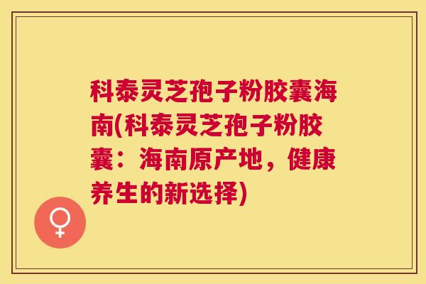 科泰灵芝孢子粉胶囊海南(科泰灵芝孢子粉胶囊:海南原产地,健康养生的新选择) 科泰灵芝孢子粉胶囊海南(科泰灵芝孢子粉胶囊:海南原产地,健康养生的新选择)