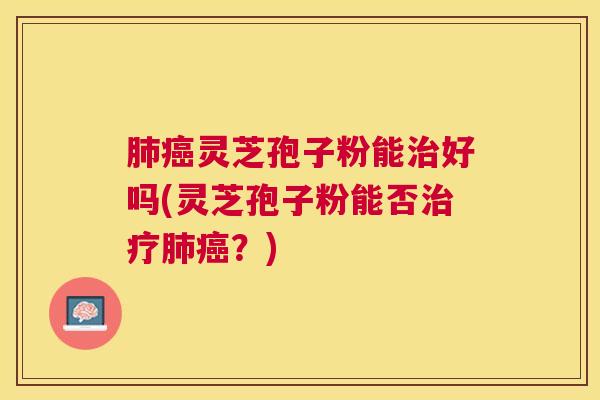 灵芝孢子粉能好吗(灵芝孢子粉能否？)