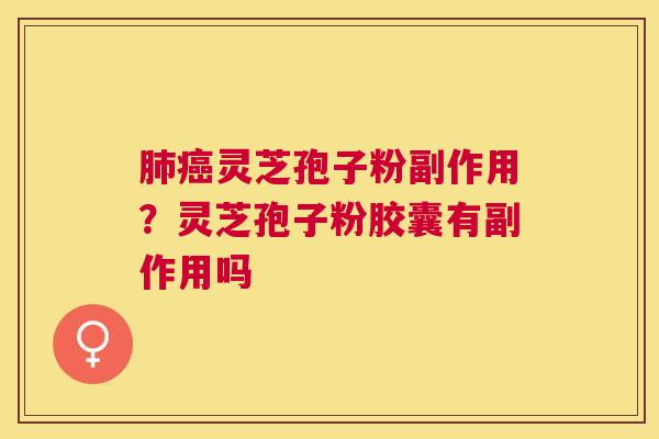 灵芝孢子粉副作用?灵芝孢子粉胶囊有副作用吗 灵芝孢子粉副作用?灵芝孢子粉胶囊有副作用吗