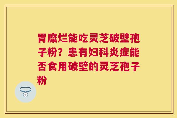 胃糜烂能吃灵芝破壁孢子粉？患有能否食用破壁的灵芝孢子粉