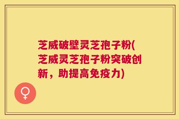 芝威破壁灵芝孢子粉(芝威灵芝孢子粉突破创新,助提高免疫力) 芝威破壁灵芝孢子粉(芝威灵芝孢子粉突破创新,助提高免疫力)