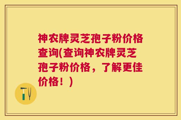 神农牌灵芝孢子粉价格查询(查询神农牌灵芝孢子粉价格，了解更佳价格！)