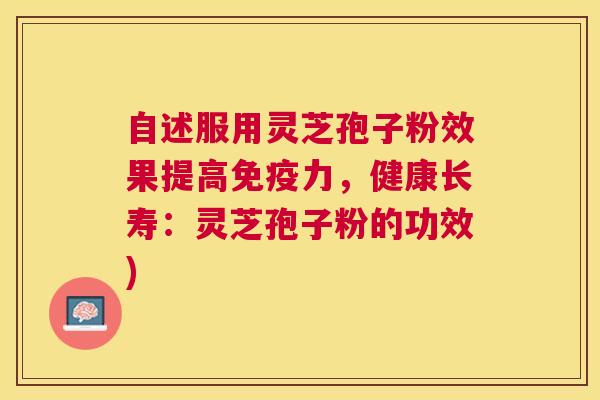 自述服用灵芝孢子粉效果提高免疫力,健康长寿:灵芝孢子粉的功效) 自述服用灵芝孢子粉效果提高免疫力,健康长寿:灵芝孢子粉的功效)