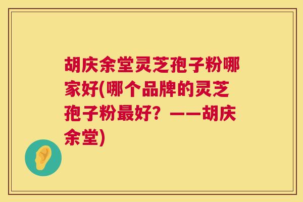 胡庆余堂灵芝孢子粉哪家好(哪个品牌的灵芝孢子粉好？——胡庆余堂)