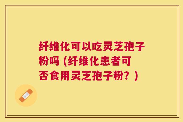 纤维化可以吃灵芝孢子粉吗 (纤维化患者可否食用灵芝孢子粉？)
