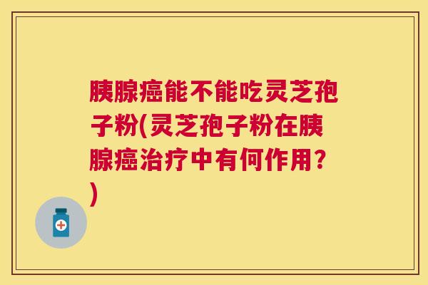 胰腺能不能吃灵芝孢子粉(灵芝孢子粉在胰腺中有何作用?) 胰腺能不能吃灵芝孢子粉(灵芝孢子粉在胰腺中有何作用?)