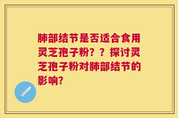部结节是否适合食用灵芝孢子粉??探讨灵芝孢子粉对部结节的影响? 部结节是否适合食用灵芝孢子粉??探讨灵芝孢子粉对部结节的影响?